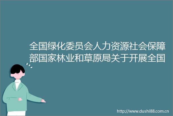 全国绿化委员会人力资源社会保障部林业和草原局关于开展全国绿化先进集体劳动模范和先进工作者评选表彰工作的通知