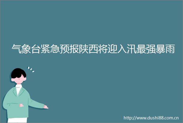 气象台紧急预报陕西将迎入汛最雨