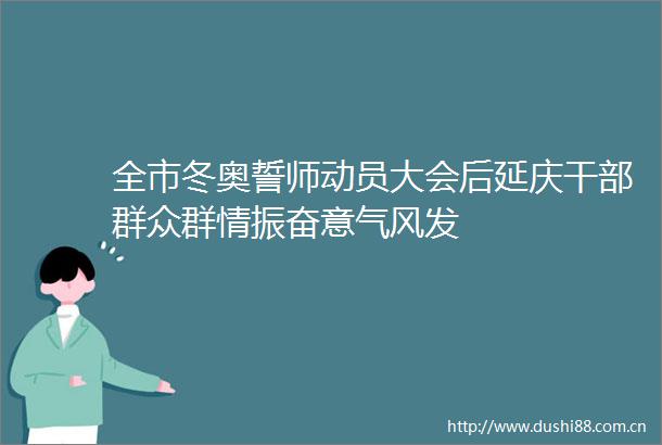 全市冬奥誓师动员大会后延庆群众群情振奋意气风发