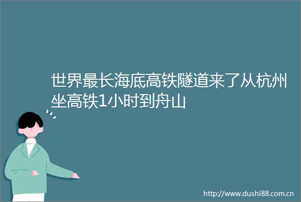 世界最长海底高铁隧道来了从杭州坐高铁1小时到舟山