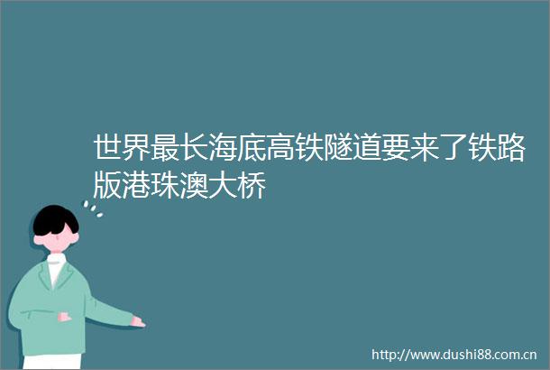 世界最长海底高铁隧道要来了铁路版港珠澳大桥