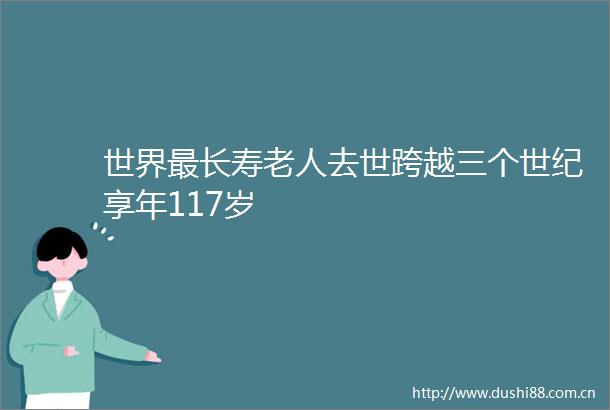 世界最长寿老人去世跨越三个世纪享年117岁