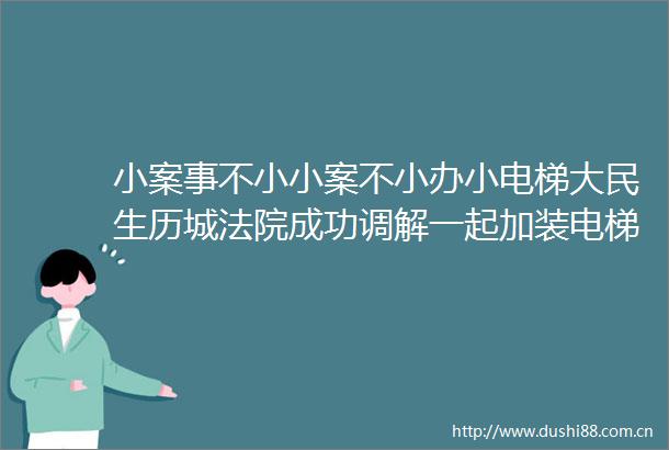 小案事不小小案不小办小电梯大民生历城成功调解一起加装电梯