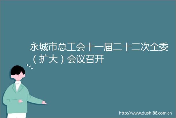 永城市总工会十一届二十二次全委（扩大）会议召开