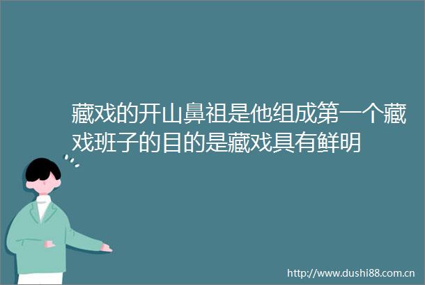 藏戏的开山鼻祖是他组成第一个藏戏班子的目的是藏戏具有鲜明