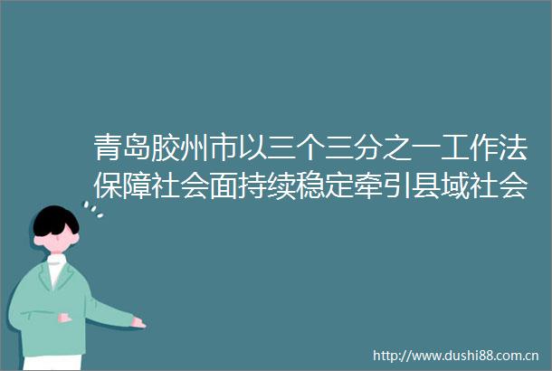青岛胶州市以三个三分之一工作法保障社会面持续稳定牵引县域社会治理新模式入选全国社会治理创新案例