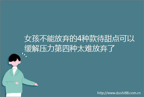 女孩不能放弃的4种款待甜点可以缓解压力第四种太难放弃了