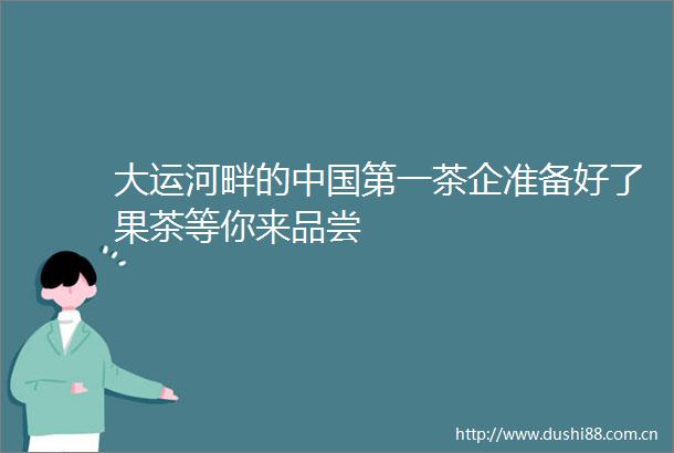 大运河畔的第一茶企准备好了果茶等你来品尝