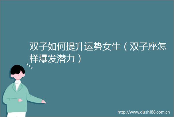 双子如何提升运势女生（双子座怎样爆发潜力）