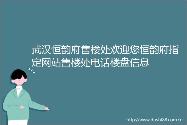 武汉恒韵府售楼处欢迎您恒韵府指定网站售楼处电话楼盘信息