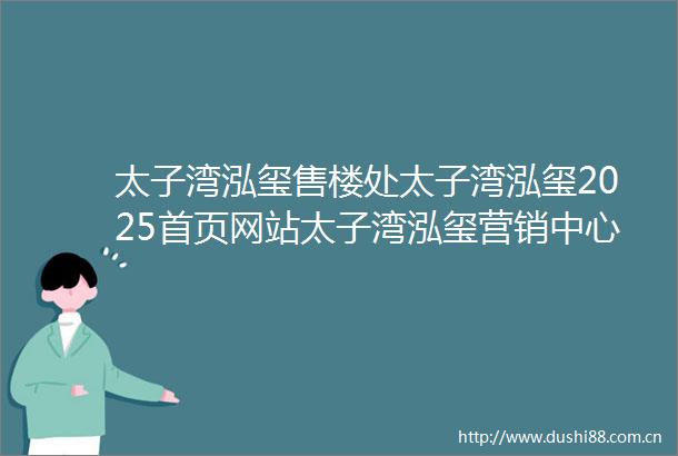 太子湾泓玺售楼处太子湾泓玺2025首页网站太子湾泓玺营销中心欢迎您楼盘详情最新价格户型图容积率售楼处