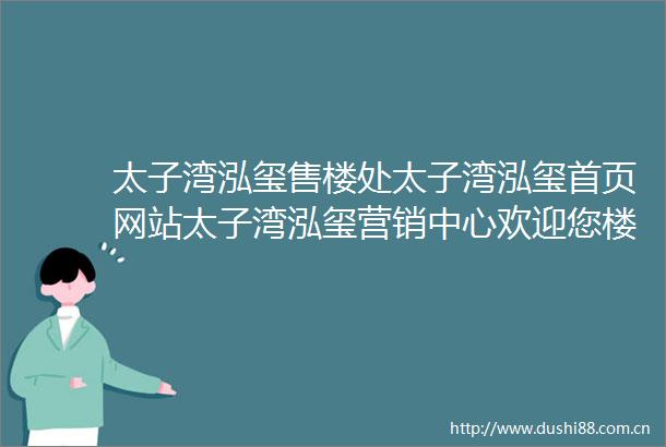 太子湾泓玺售楼处太子湾泓玺首页网站太子湾泓玺营销中心欢迎您楼盘详情最新价格户型图容积率售楼处