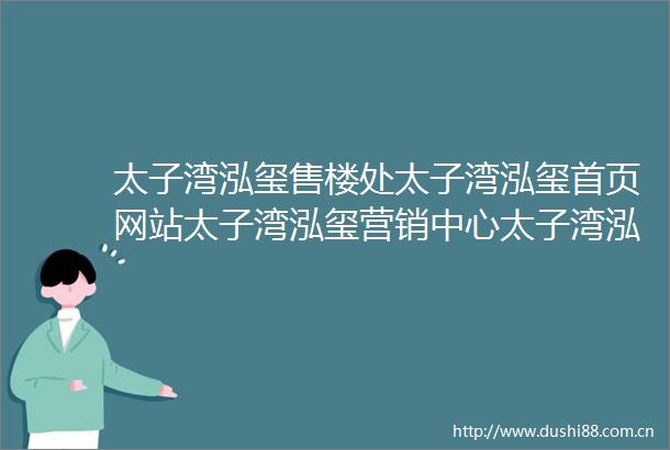 太子湾泓玺售楼处太子湾泓玺首页网站太子湾泓玺营销中心太子湾泓玺欢迎您楼盘详情最新价格户型图容积率售楼处