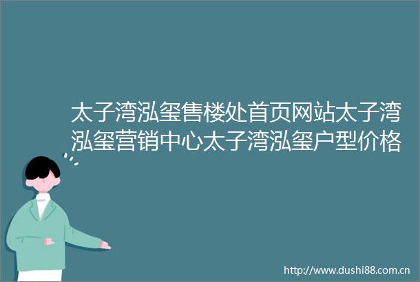 太子湾泓玺售楼处首页网站太子湾泓玺营销中心太子湾泓玺户型价格容积率样板房配套详情售楼处