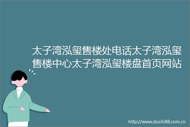 太子湾泓玺售楼处电话太子湾泓玺售楼中心太子湾泓玺楼盘首页网站价格户型售楼中心网站楼盘百科详情24小时电话