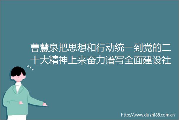 曹慧泉把思想和行动统一到党的二十大精神上来奋力谱写全面建设社会主义现代化新株洲崭新篇章新湖南