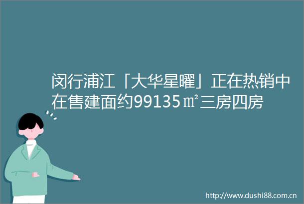 闵行浦江「大华星曜」正在热销中在售建面约99135㎡三房四房总价约400万起