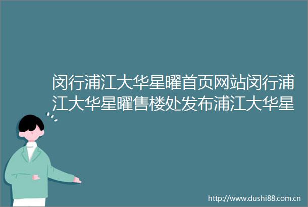 闵行浦江大华星曜首页网站闵行浦江大华星曜售楼处发布浦江大华星曜分析
