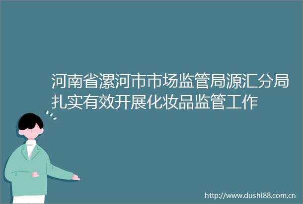 河南省漯河市市场监管局源汇分局扎实有效开展化妆品监管工作