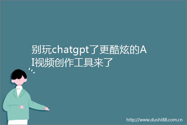 别玩chatgpt了更酷炫的AI视频创作工具来了