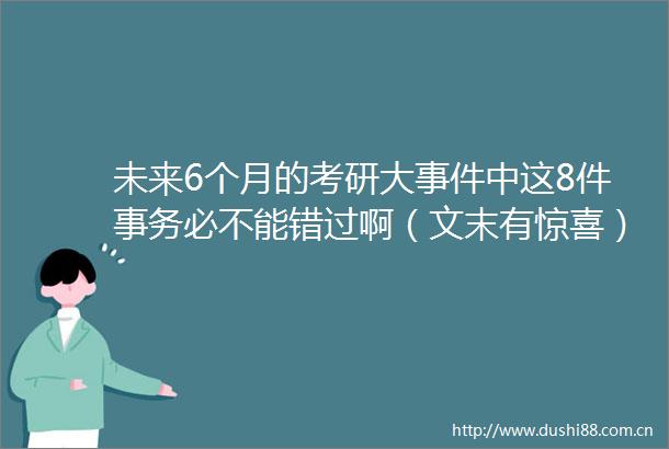 未来6个月的考研大中这8件事务必不能错过啊（文末有惊喜）