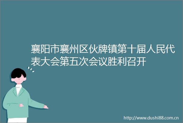 襄阳市襄州区伙牌镇第十届代表大会第五次会议胜利召开