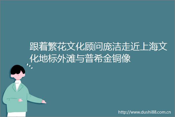 跟着繁花文化顾问庞洁走近上海文化地标外滩与普希金铜像