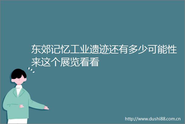 东郊记忆工业遗迹还有多少可能性来这个展览看看