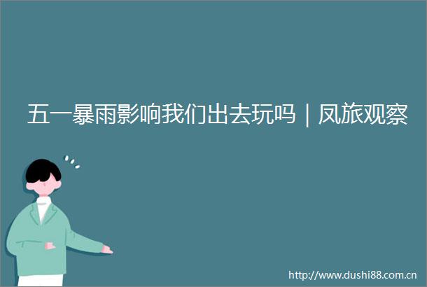 五一暴雨影响我们出去玩吗｜凤旅观察