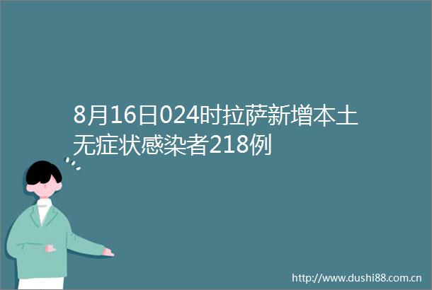 8月16日024时拉萨新增本土无症状感染者218例