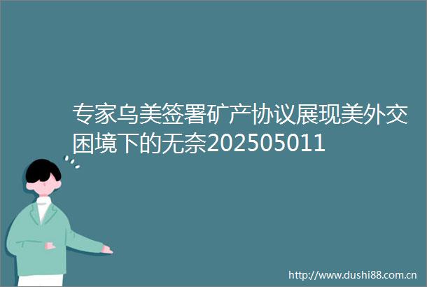 专家乌美签署矿产协议展现美外交困境下的无奈202505011346