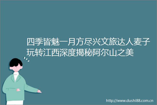 四季皆魅一月方尽兴文旅达人麦子玩转江西深度揭秘阿尔山之美
