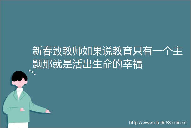 新春致教师如果说教育只有一个主题那就是活出生命的幸福