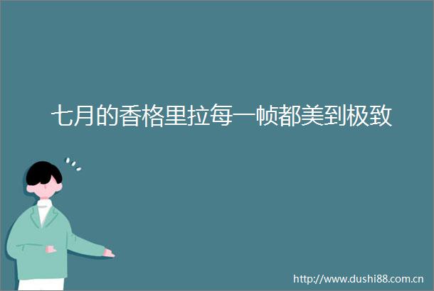 七月的香格里拉每一帧都美到极致