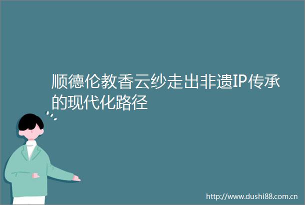 顺德伦教香云纱走出非遗IP传承的现代化路径
