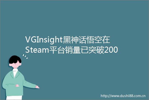 VGInsight黑神话悟空在Steam平台销量已突破2000万份总收入达961亿美元