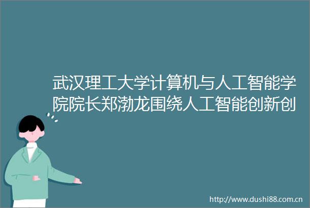 武汉理工大学计算机与人工智能学院院长郑渤龙围绕人工智能创新创业高校科研团队要主动对接市场找项目