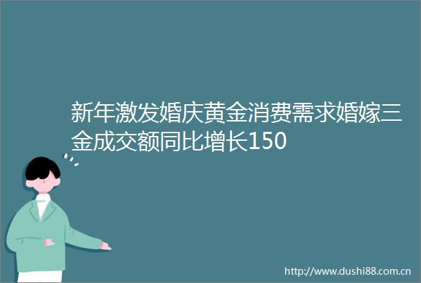 新年激发婚庆黄金消费需求婚嫁三金成交额同比增长150