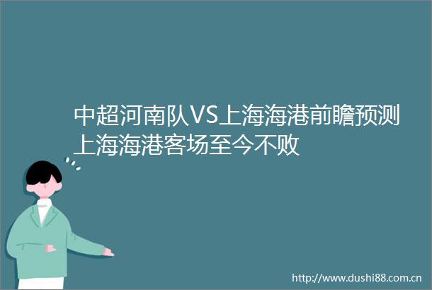 中超河南队VS上海海港前瞻预测上海海港客场至今不败