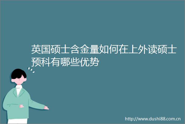英国硕士含金量如何在上外读硕士预科有哪些优势