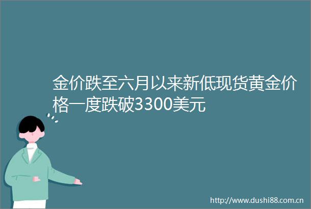 金价跌至六月以来新低现货黄金价格一度跌破3300美元