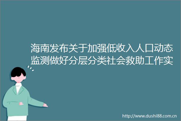 海南发布关于加强低收入人口动态监测做好分层分类社会救助工作实施方案