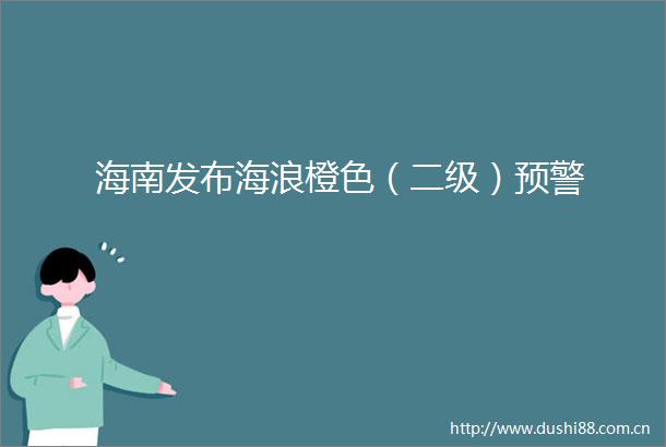 海南发布海浪橙色（二级）预警