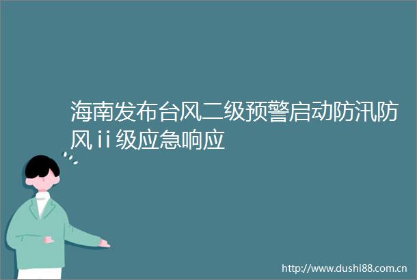 海南发布台风二级预警启动防汛防风ⅱ级应急响应