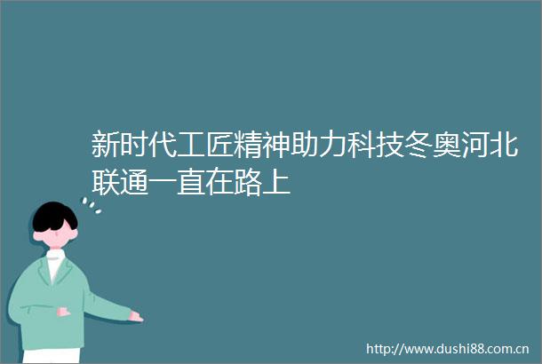 新时代工匠精神助力科技冬奥河北联通一直在路上