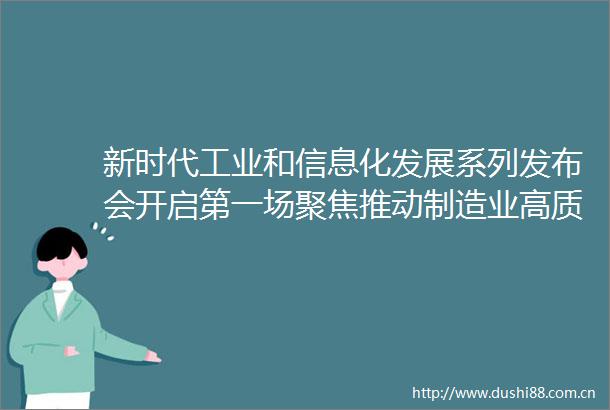 新时代工业和信息化发展系列发布会开启第一场聚焦推动制造业高质量发展夯实实体经济根基