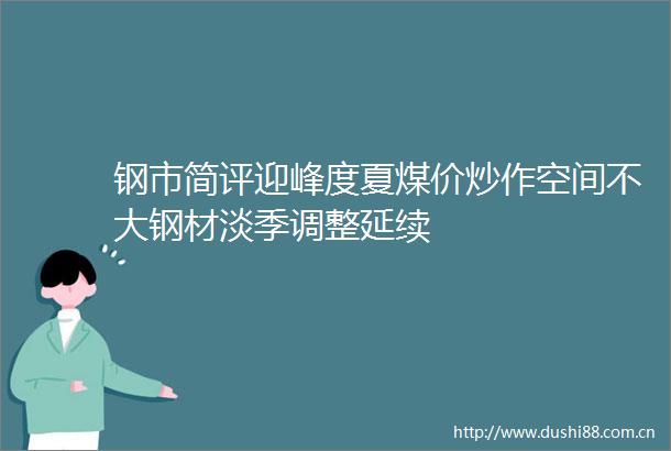钢市简评迎峰度夏煤价炒作空间不大钢材淡季调整延续