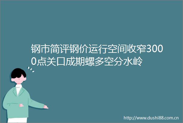 钢市简评钢价运行空间收窄3000点关口成期螺多空分水岭