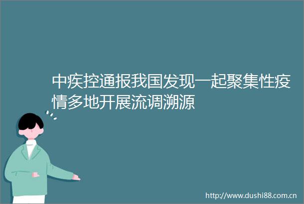 中疾控通报我国发现一起聚集性疫情多地开展流调溯源