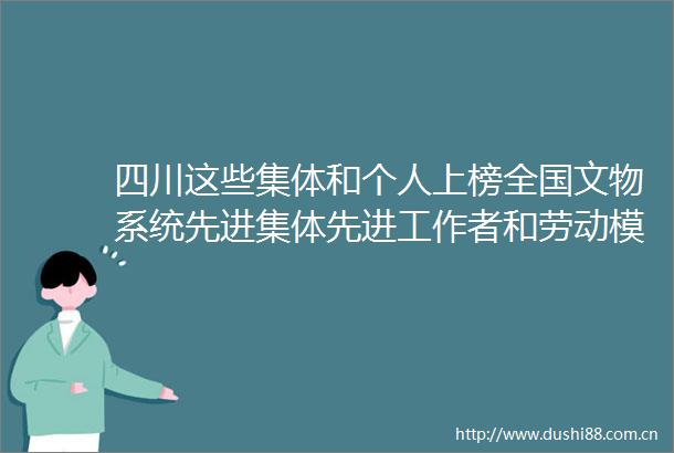 四川这些集体和个人上榜全国文物系统先进集体先进工作者和劳动模范名单出炉